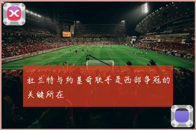 杜兰特与约基奇联手是西部争冠的关键所在