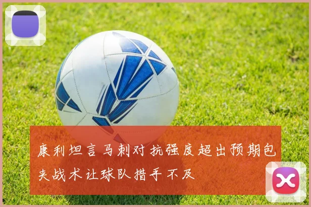 康利坦言马刺对抗强度超出预期包夹战术让球队措手不及