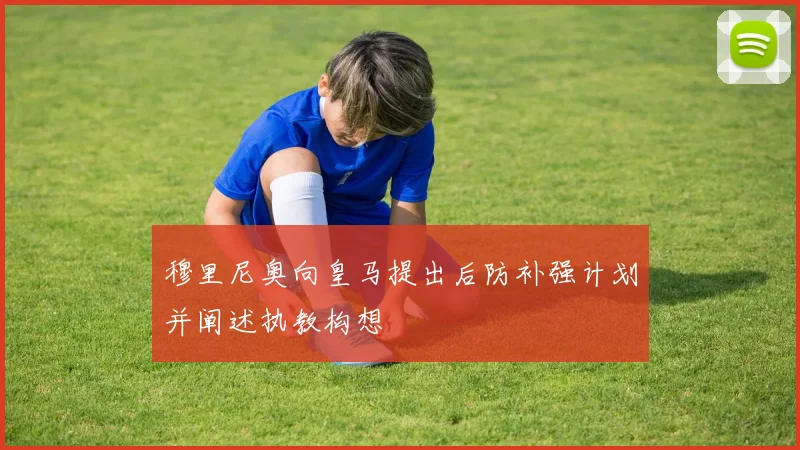 穆里尼奥向皇马提出后防补强计划并阐述执教构想