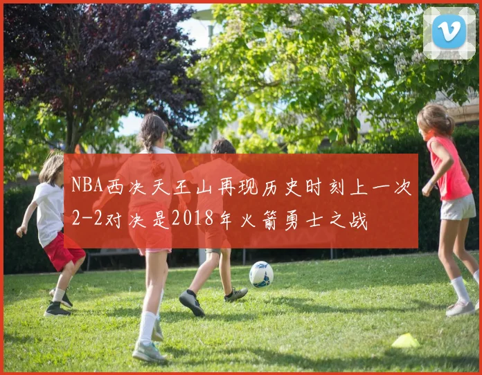 NBA西决天王山再现历史时刻上一次2-2对决是2018年火箭勇士之战