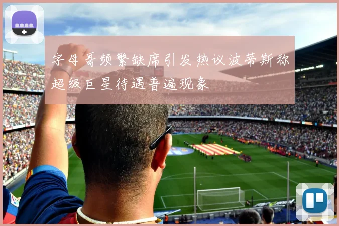 字母哥频繁缺席引发热议波蒂斯称超级巨星待遇普遍现象