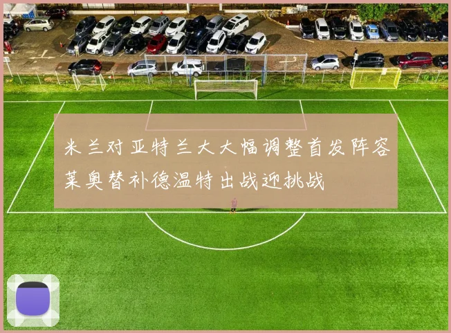 米兰对亚特兰大大幅调整首发阵容莱奥替补德温特出战迎挑战