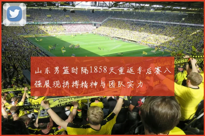 山东男篮时隔1858天重返季后赛八强展现拼搏精神与团队实力
