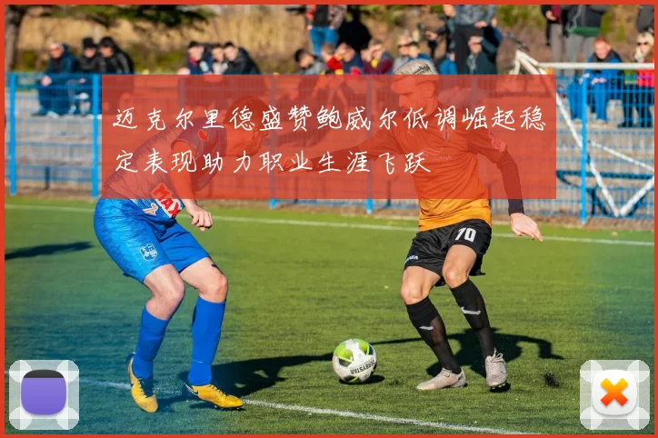 迈克尔里德盛赞鲍威尔低调崛起稳定表现助力职业生涯飞跃