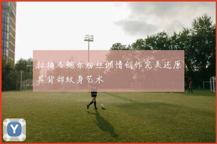 拉梅洛鲍尔粉丝倾情创作完美还原其背部纹身艺术