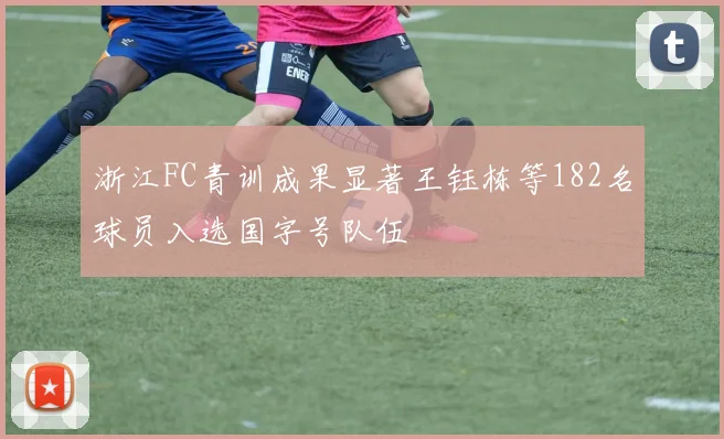浙江FC青训成果显著王钰栋等182名球员入选国字号队伍