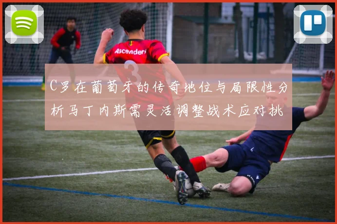 C罗在葡萄牙的传奇地位与局限性分析马丁内斯需灵活调整战术应对挑战