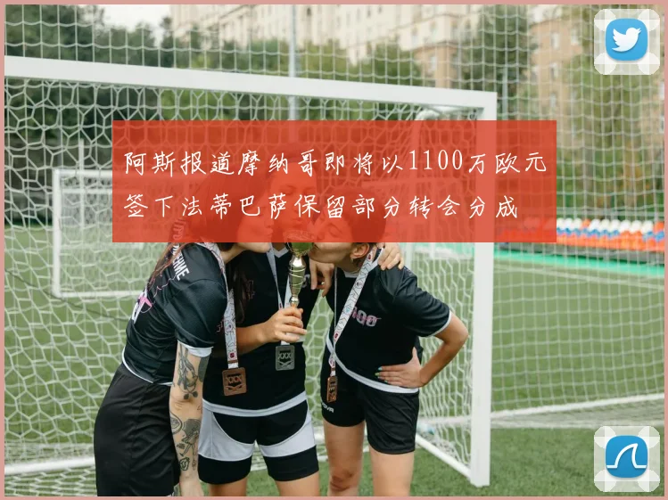 阿斯报道摩纳哥即将以1100万欧元签下法蒂巴萨保留部分转会分成