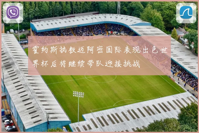 霍约斯执教迈阿密国际表现出色世界杯后将继续带队迎接挑战