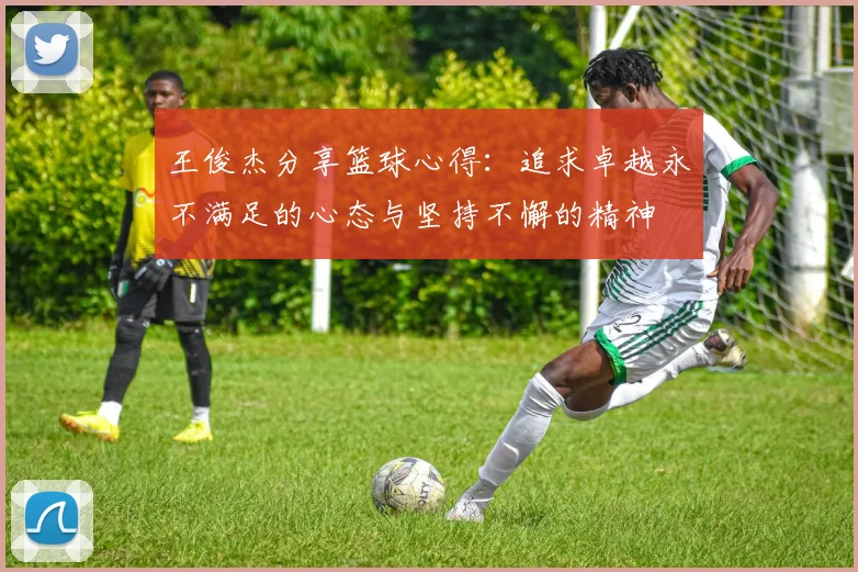 王俊杰分享篮球心得：追求卓越永不满足的心态与坚持不懈的精神