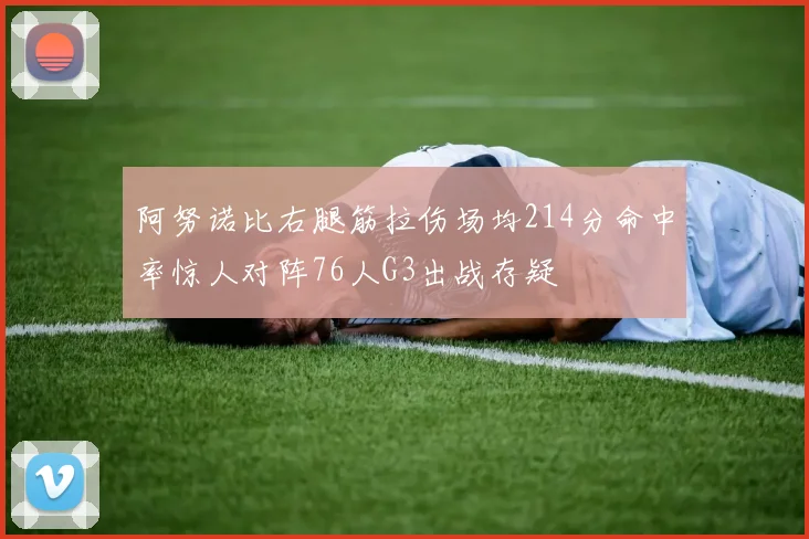 阿努诺比右腿筋拉伤场均214分命中率惊人对阵76人G3出战存疑